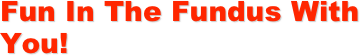 Fun In The Fundus With You!